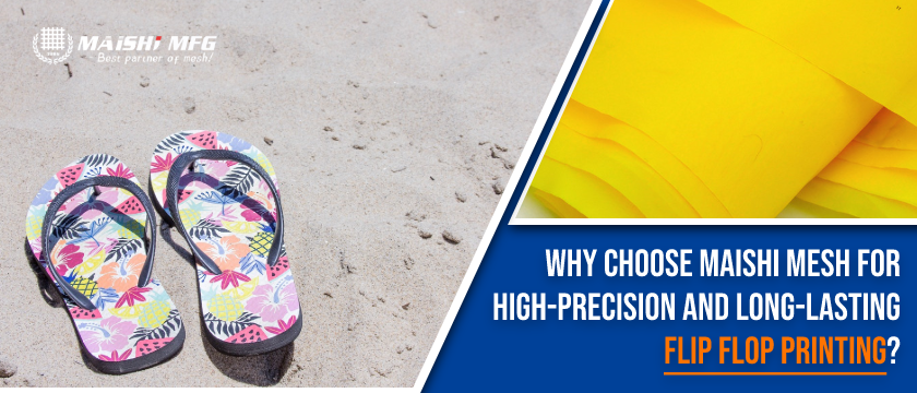 Why Choose MAISHI Mesh for High-Precision and Long-Lasting Flip Flop Printing